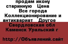 продам икону старинную › Цена ­ 0 - Все города Коллекционирование и антиквариат » Другое   . Свердловская обл.,Каменск-Уральский г.